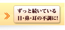 ずっと続いている目・鼻・耳の不調に！